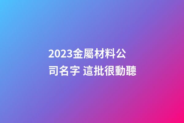 2023金屬材料公司名字 這批很動聽-第1張-公司起名-玄機派
